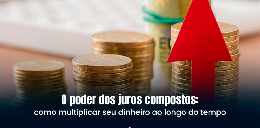 O poder dos juros compostos: como multiplicar seu dinheiro ao longo do tempo